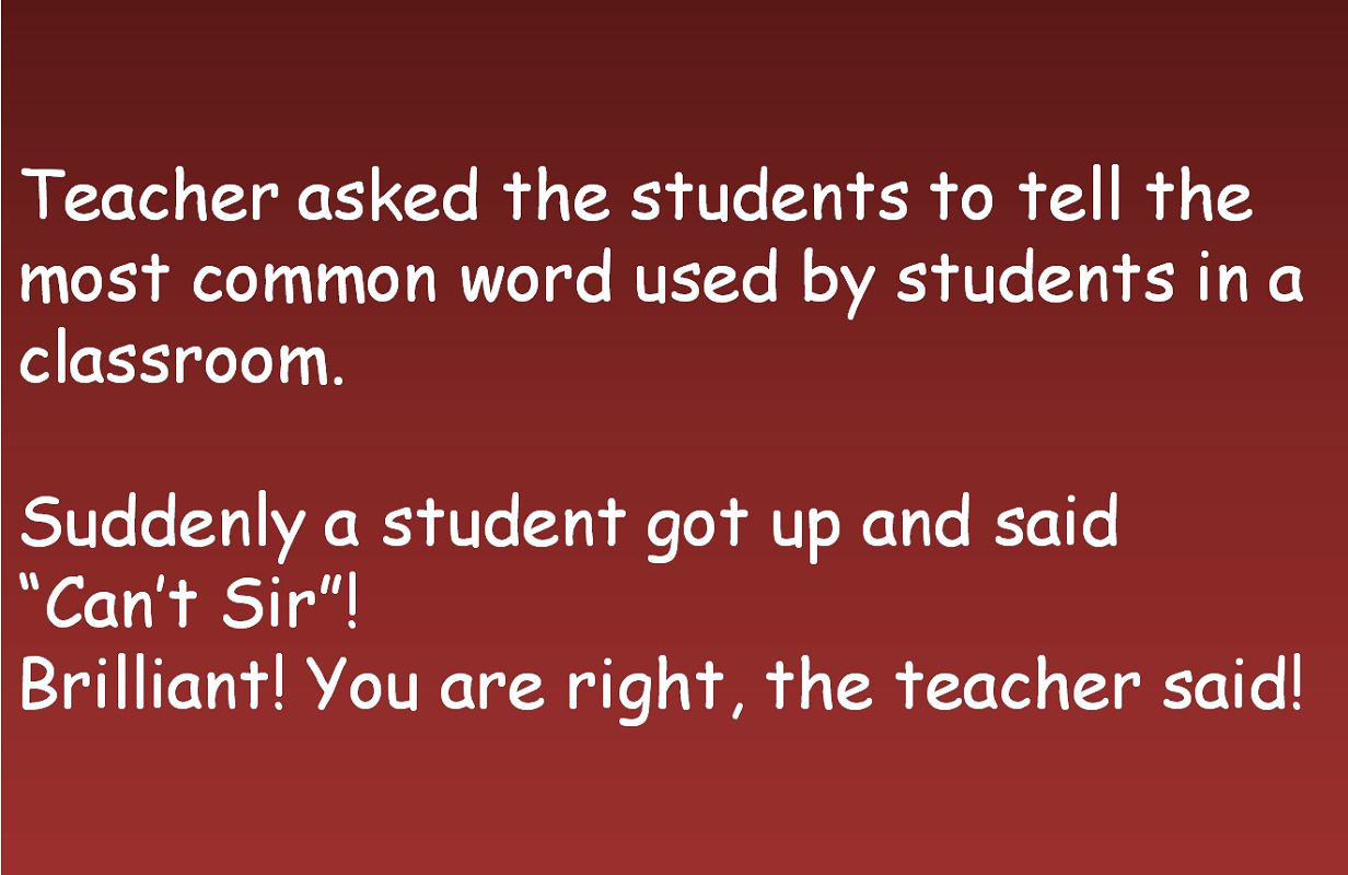 Teacher asked the students to tell the most common word used by students in a classroom.
Suddenly a student got up and said  Cant Sir! Brilliant! You are right, the teacher said!