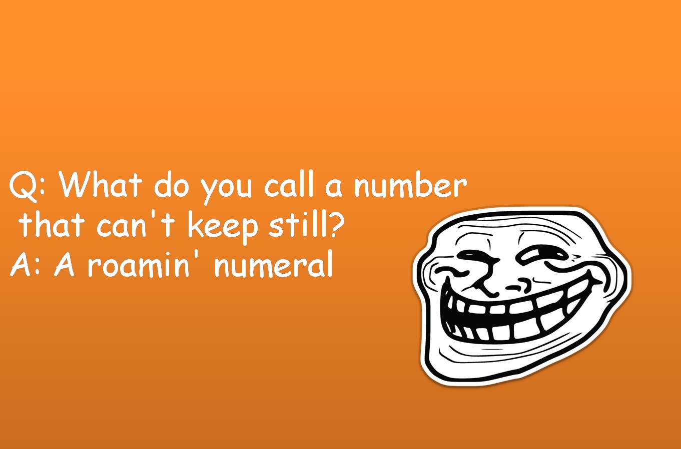 Q: What do you call a number that can't keep stillA: A roamin' numeral